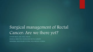 Surgical management of Rectal
Cancer: Are we there yet?
OTHON WILTZ, MD, FACS, FASCRS
MEDICAL DIRECTOR, COLON AND RECTAL SURGERY
MEMORIAL HEALTHCARE SYSTEM, HOLLYWOOD, FLORIDA
 