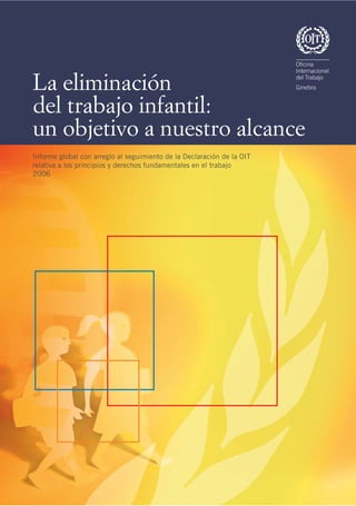 La eliminación
del trabajo infantil:
un objetivo a nuestro alcance
Informe global con arreglo al seguimiento de la Declaración de la OIT
relativa a los principios y derechos fundamentales en el trabajo
2006
 