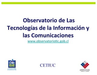  Observatorio	
  de	
  Las	
  	
  
Tecnologías	
  de	
  la	
  Información	
  y	
  
        las	
  Comunicaciones	
  
           www.observatorio-c.gob.cl	
  	
  
 