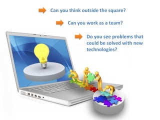 Can you think outside the square?

       Can you work as a team?

               Do you see problems that
               could be solved with new
               technologies?
 