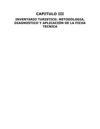 CAPITULO III
INVENTARIO TURISTICO: METODOLOGIA,
DIAGNOSTICO Y APLICACIÓN DE LA FICHA
TECNICA
 