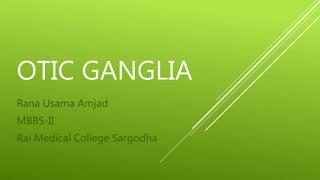 OTIC GANGLIA
Rana Usama Amjad
MBBS-II
Rai Medical College Sargodha
 