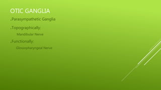 OTIC GANGLIA
.Parasympathetic Ganglia
.Topographically:
Mandibular Nerve
.Functionally:
Glossopharyngeal Nerve
 