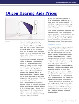 Rethinking manageme nt’s ﬁrst principles




Oticon Hearing Aids Prices
                                                                      We could never beat them on technology, so
                                                                      we had to ﬁnd something that we could do in a
                                                                      unique fashion. That led me to believe that if we
                                                                      could design a uniquely innovative, fast moving,
                                                                      efﬁcient organization, then this is something they
                                                                      could never replicate.”

                                                                      Kolind‟s response to this problem was a radical new
                                                                      organizational model with no formal hierarchical
                                                                      reporting relationships, a resource allocation system
                                                                      built around self-organized project teams, and an
                                                                      entirely open-plan physical layout. He called it the
                                                                      spaghetti organization, to symbolize the organic
Oticon Delta
               Oticon, the Danish hearing aid technology              and non-formal structure he was trying to create.
               company, was a world leader in behind the ear
                                                                      Inspirational strands
               hearing aids in the 1970s but by the 1980s its
                                                                      In his concept of the perfect corporate organization,
               market share began to decline, as people moved
                                                                      Kolind placed the interaction, collaboration, and
               to „in the ear‟ models. By 1987, the company‟s
                                                                      connectivity of people, customers, suppliers, and
               market share had dropped from 15 to seven per
                                                                      ideas at the company‟s heart. Kolind called it “a
               cent and it was starting to lose money. Lars Kolind
                                                                      spaghetti organization of rich strands in a chaotic
               took over as CEO at Oticon in 1988 to turn its
                                                                      network”. The key characteristics of a spaghetti
               performance around.
                                                                      organization are choice (staff initiate projects and
               A former management consultant and associate           assemble teams; individuals invited to join a project
               Professor at Copenhagen University, Kolind             can decline); multiple roles (the project approach
               embarked on a classic turnaround strategy:             creates multi-disciplined individuals); and
               he pared the company down, shed staff and              transparency (knowledge is shared throughout the
               improved efﬁciency. And he re-focused the              organization). The organization is knowledge based
               business on its key markets. By 1989, the              and is driven internally by free market forces.
               medicine seemed to be working and Oticon
                                                                      Kolind got his inspiration for this new model from
               returned to proﬁt. But Kolind knew that the
                                                                      his deep involvement in the scouting movement:
               changes were not enough. “It was clear that we
                                                                      “The scouting movement has a strong volunteer
               could not survive over the next ﬁve years without
                                                                      aspect, and whenever scouts come together, they
               taking a radical step” he remembers. “Where was
                                                                      cooperate effecti vel y together without hierarchy.
               our competitive edge? Nowhere.”
                                                                      There is no game-playing, no intrigue; we are one
               “It was at that point that we reached a sort of        family brought together through common goals.
               breakpoint. I realized the competitive situation was   M y experiences in scouting led me to focus on
               extremely difﬁcult becaus e we were up against all     deﬁning a clear „meaning‟ for Oticon employees,
               the big boys you can imagine – Siemens, Philips,       something beyond just making money, and to
               Sony, 3M , and AT&T. M y analysis was that we          build a system that encouraged volunteerism
               could never beat them in ﬁnancial resources; we        and self-motivation.”
               could never beat them at marketing or on brand
               becaus e they all had fantastic brands.



                                                                      Ne w frontie rs Tomorrow‟s management innovation today 15
 