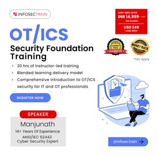 REGISTER NOW



20 hrs of instructor-led training
Blended learning delivery model
Comprehensive introduction to OT/ICS
security for IT and OT professionals
*TC Apply
SPEAKER
Manjunath
14+ Years Of Experience
ANSI/IEC 62443
Cyber Security Expert @infosectrain
USD 249
EARLY BIRD OFFER
INR 14,999 TAXES
+
INR 24,999
USD 499
OT/ICS
Security Foundation
Training *TC Apply
 