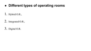 ● Different types of operating rooms
1. Hybrid O.R.,
2. Integrated O.R.,
3. Digital O.R.
 