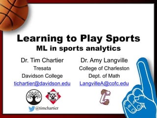 Learning to Play Sports
ML in sports analytics
Dr. Tim Chartier
Tresata
Davidson College
tichartier@davidson.edu
Dr. Amy Langville
College of Charleston
Dept. of Math
LangvilleA@cofc.edu
@timchartier
 