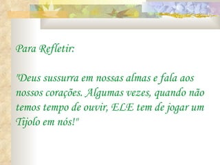 Para Refletir: "Deus sussurra em nossas almas e fala aos nossos corações. Algumas vezes, quando não temos tempo de ouvir, ELE tem de jogar um Tijolo em nós!" 