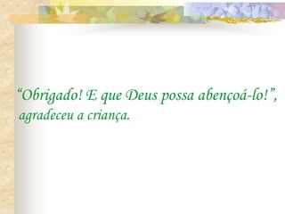 “Obrigado! E que Deus possa abençoá-lo!”,
agradeceu a criança.
 