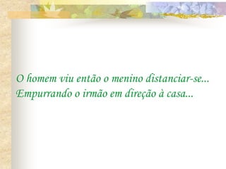 O homem viu então o menino distanciar-se...
Empurrando o irmão em direção à casa...
 
