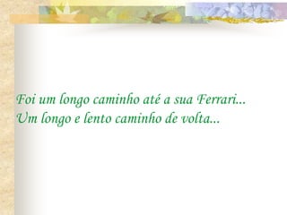 Foi um longo caminho até a sua Ferrari...
Um longo e lento caminho de volta...
 
