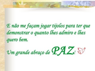 E não me façam jogar tijolos para ter que
demonstrar o quanto lhes admiro e lhes
quero bem.

Um grande abraço de   PAZ!
 