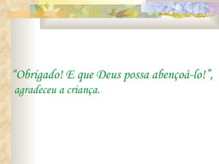 “Obrigado! E que Deus possa abençoá-lo!”,
agradeceu a criança.
 