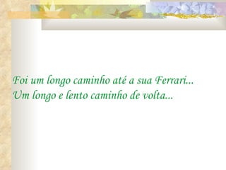 Foi um longo caminho até a sua Ferrari...
Um longo e lento caminho de volta...
 