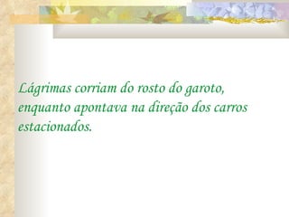 Lágrimas corriam do rosto do garoto,
enquanto apontava na direção dos carros
estacionados.
 