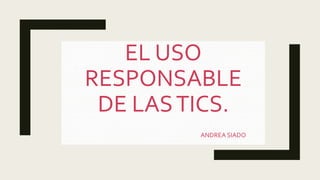 EL USO
RESPONSABLE
DE LASTICS.
ANDREA SIADO
 