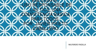 BIBLIOGAFIA :
- USO RESPONSABLE DE
LAS TICS, UNA
COMPETENCIA BÁSICA
PARA TODOS.
POR: JAVIER PRIETO
CABALLERO
WILFRIRDO PADILLA
 