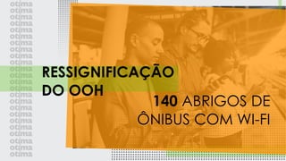 140 ABRIGOS DE
ÔNIBUS COM WI-FI
RESSIGNIFICAÇÃO
DO OOH
 