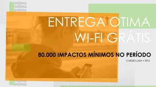 ENTREGA OTIMA
WI-FI GRÁTIS
80.000 IMPACTOS MÍNIMOS NO PERÍODO
2 MESES (JAN + FEV)
 