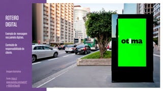 Imagemilustrativa
Fonte:https://
www.youtube.com/watch?
v=66OEmCRpcBQ
ROTEIRO
DIGITAL
Exemplode mensagem
nospainéisdigitais.
Conteúdode
responsabilidadedo
cliente.
 