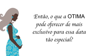 Então, o que a OTIMA
pode oferecer de mais
exclusivo para essa data
tão especial?
 