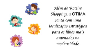 Além do Roteiro
Shopping, a OTIMA
conta com uma
localização estratégica
para os ﬁlhos mais
antenados na
modernidade.
 