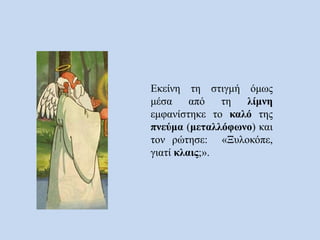 Εκείνη τη στιγμή όμως
μέσα από τη λίμνη
εμφανίστηκε το καλό της
πνεύμα (μεταλλόφωνο) και
τον ρώτησε: «Ξυλοκόπε,
γιατί κλαις;».
 