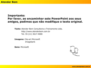 Importante: Por favor, ao encaminhar este PowerPoint aos seus amigos, pedimos que não modifique o texto original. Texto:  Atender Bem Consultoria e Treinamento Ltda. http://www.atenderbem.com.br Tel. 55 (11) 3617-4000 Imagens:  Clip-art Microsoft Imagebank Sons:  Microsoft Mais Otimismo*Atender Bem* 