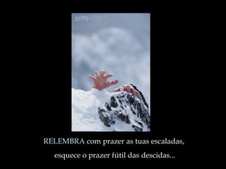 RELEMBRA  com prazer as tuas escaladas,  esquece o prazer fútil das descidas ... 