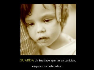 GUARDA  da tua face apenas as carícias,  esquece as bofetadas ...   