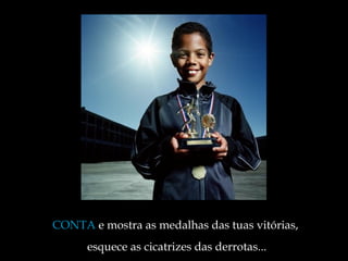 CONTA  e mostra as medalhas das tuas vitórias,  esquece as cicatrizes das derrotas ... 