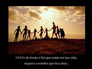 OLHA  de frente o Sol que existe em tua vida,  esquece a sombra que fica atrás ... 