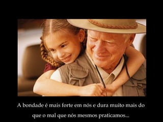 A bondade é mais forte em nós e dura muito mais do que o mal que nós mesmos praticamos ... 