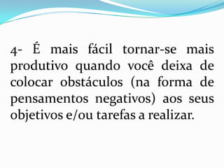 4- É mais fácil tornar-se mais
produtivo quando você deixa de
colocar obstáculos (na forma de
pensamentos negativos) aos seus
objetivos e/ou tarefas a realizar.
 