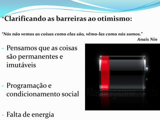 - Pensamos que as coisas
são permanentes e
imutáveis
- Programação e
condicionamento social
- Falta de energia
*Clarificando as barreiras ao otimismo:
“Nós não vemos as coisas como elas são, vêmo-las como nós somos.”
Anais Nin
 
