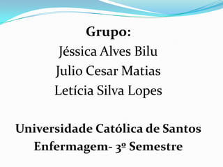 Grupo:
Jéssica Alves Bilu
Julio Cesar Matias
Letícia Silva Lopes
Universidade Católica de Santos
Enfermagem- 3º Semestre
 
