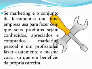 Se marketing é o conjunto
de ferramentas que uma
empresa usa para fazer com
que seus produtos sejam
conhecidos, apreciados e
comprados, marketing
pessoal é um profissional
fazer exatamente a mesma
coisa, só que em benefício
da própria carreira.
 