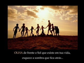 OLHA  de frente o Sol que existe em tua vida,  esquece a sombra que fica atrás ... 