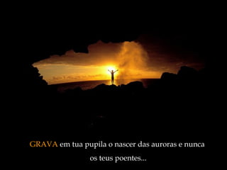 GRAVA  em tua pupila o nascer das auroras e nunca  os teus poentes ... 