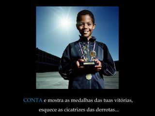 CONTA  e mostra as medalhas das tuas vitórias,  esquece as cicatrizes das derrotas ... 