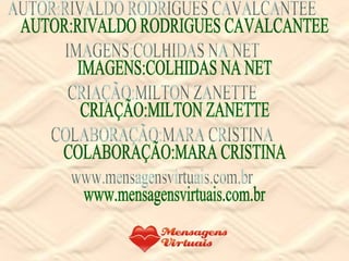 AUTOR:RIVALDO RODRIGUES CAVALCANTEE IMAGENS:COLHIDAS NA NET CRIAÇÃO:MILTON ZANETTE COLABORAÇÃO:MARA CRISTINA www.mensagensvirtuais.com.br 
