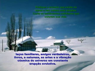 Pratique o encanto que existe no banal e nas coisas mais simples. Curta os sentimentos cotidianos que colorem sua vida:  laços familiares, amigos verdadeiros, livros, a natureza, as artes e a vibração cósmica do universo em constante erupção evolutiva. 