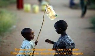 Sucesso é conseguir aquilo que você quer.  Felicidade é gostar daquilo que você conseguiu.  