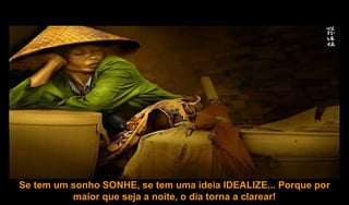 Se tem um sonho SONHE, se tem uma ideia IDEALIZE... Porque por maior que seja a noite, o dia torna a clarear! 