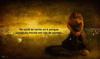 Se você se sente só é porque  construiu muros em vez de pontes.  