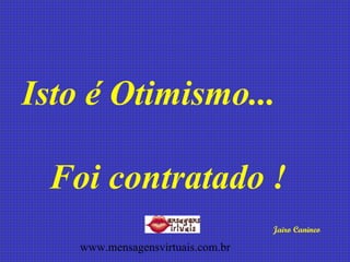 Isto é Otimismo...  Foi contratado !   Jairo Canineo www.mensagensvirtuais.com.br 