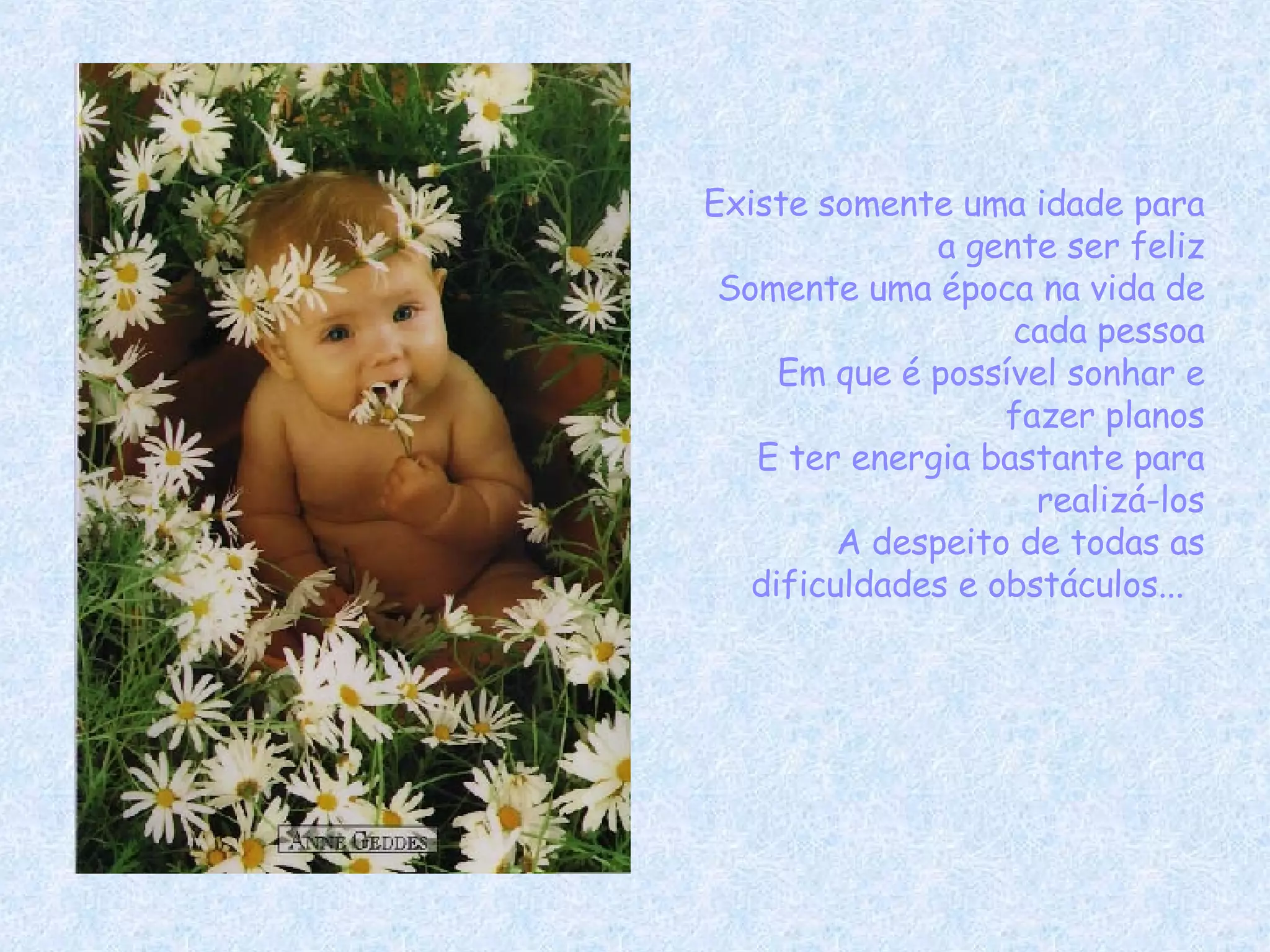 Existe somente uma idade para a gente ser feliz Somente uma época na vida de cada pessoa Em que é possível sonhar e fazer planos E ter energia bastante para realizá-los A despeito de todas as dificuldades e obstáculos...