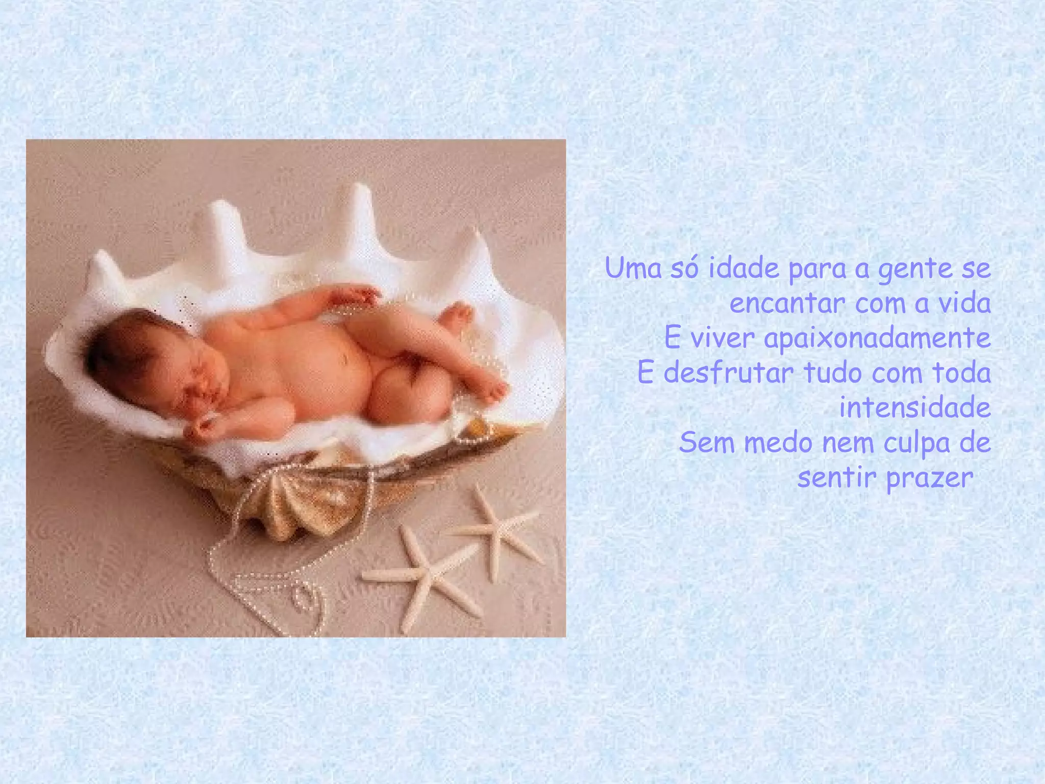 Uma só idade para a gente se encantar com a vida E viver apaixonadamente E desfrutar tudo com toda intensidade Sem medo nem culpa de sentir prazer