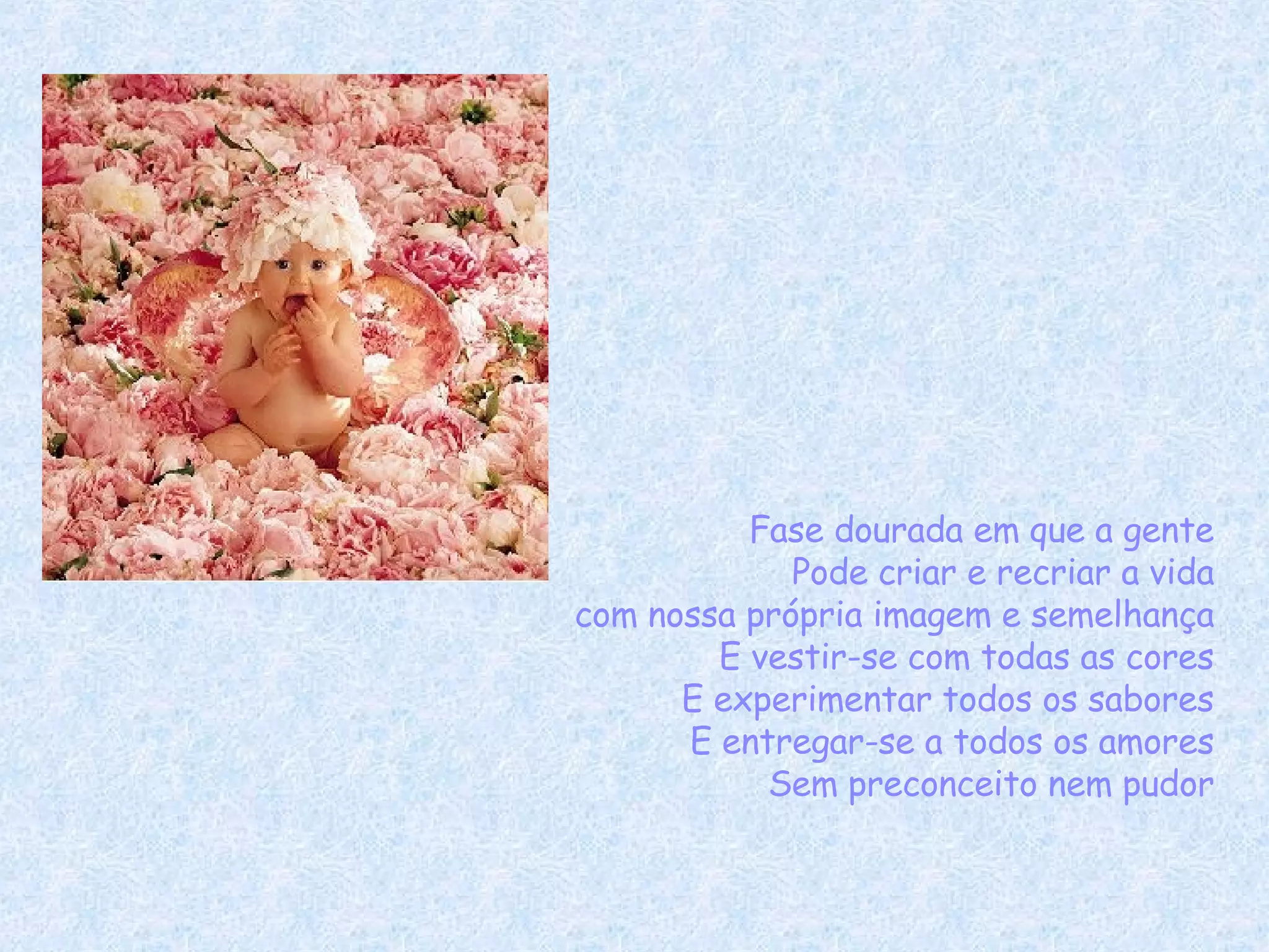 Fase dourada em que a gente Pode criar e recriar a vida com nossa própria imagem e semelhança E vestir-se com todas as cores E experimentar todos os sabores E entregar-se a todos os amores Sem preconceito nem pudor