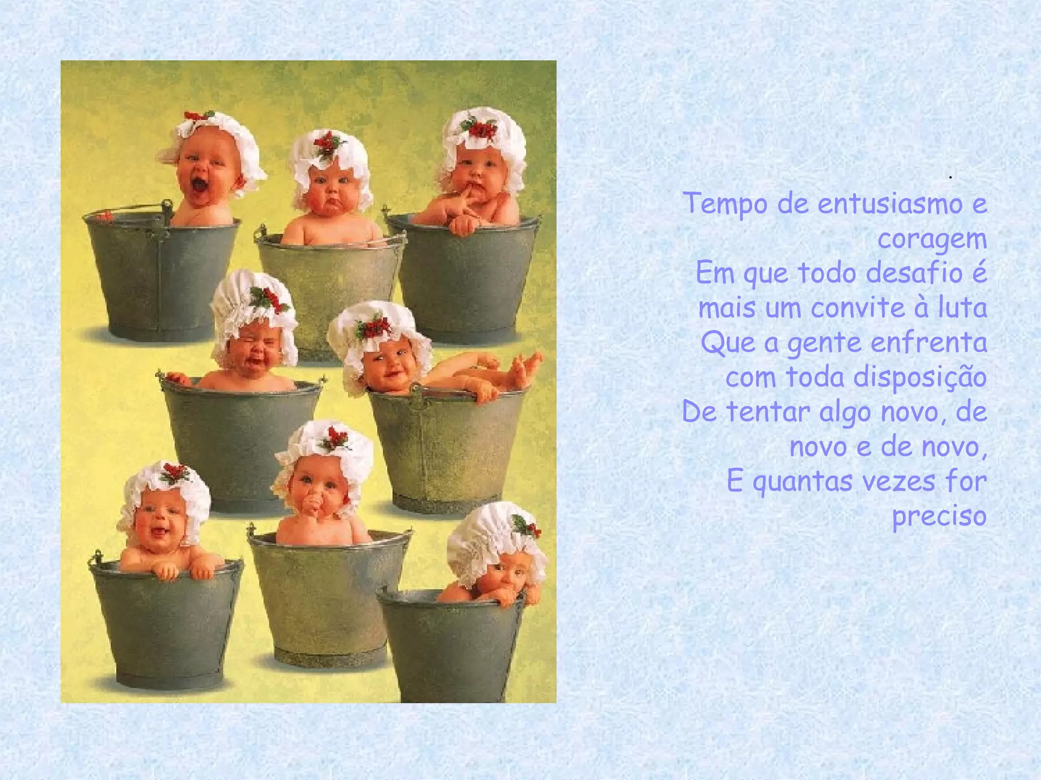 Tempo de entusiasmo e coragem Em que todo desafio é mais um convite à luta Que a gente enfrenta com toda disposição De tentar algo novo, de novo e de novo, E quantas vezes for preciso